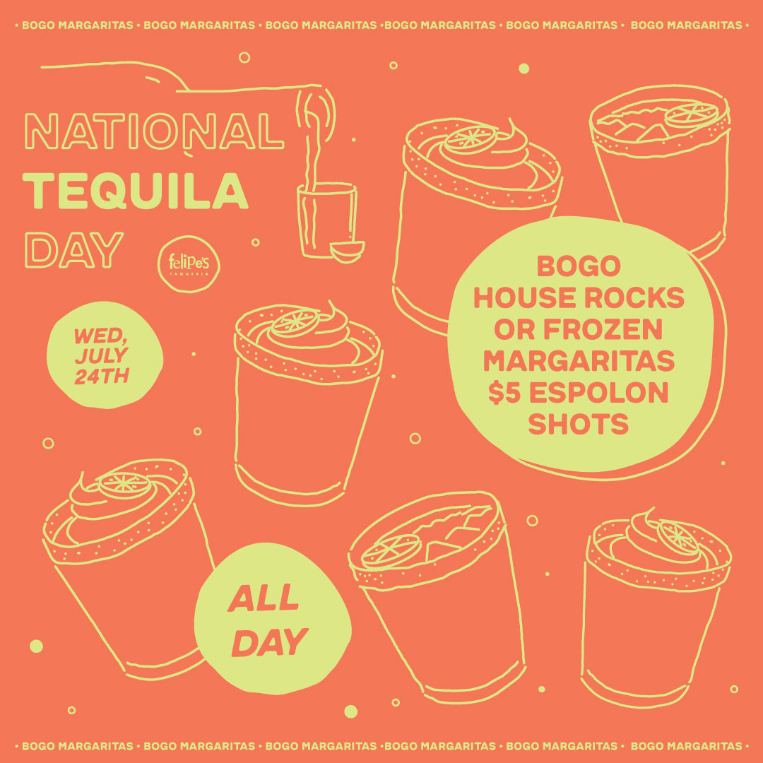 National Tequila Day is Wednesday, July 24th and we are celebrating with BOGO Margaritas and shot specials at Felipe’s.